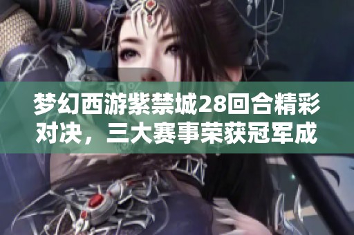 梦幻西游紫禁城28回合精彩对决，三大赛事荣获冠军成就