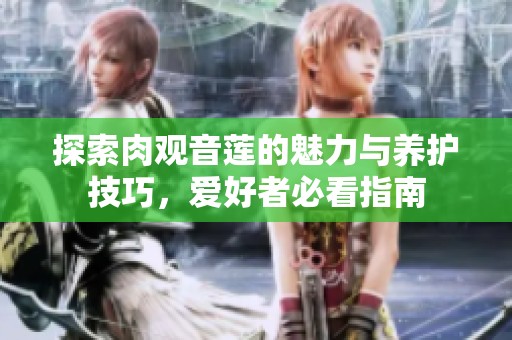 探索肉观音莲的魅力与养护技巧，爱好者必看指南