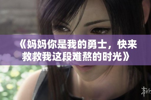 《妈妈你是我的勇士，快来救救我这段难熬的时光》