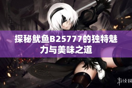 探秘鱿鱼B25777的独特魅力与美味之道
