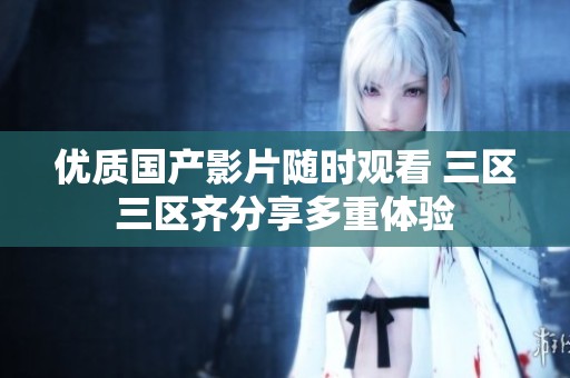 优质国产影片随时观看 三区三区齐分享多重体验