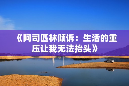《阿司匹林倾诉：生活的重压让我无法抬头》