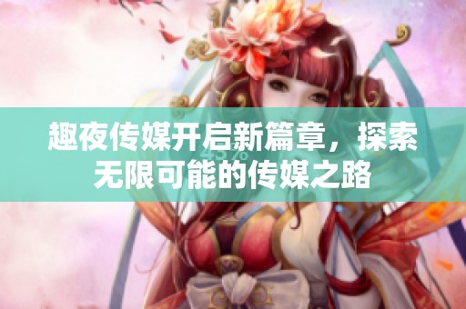 趣夜传媒开启新篇章，探索无限可能的传媒之路