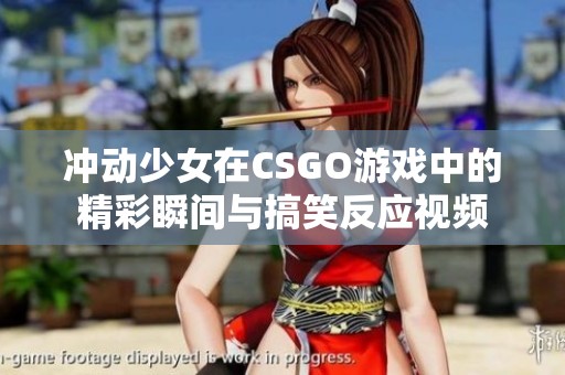 冲动少女在CSGO游戏中的精彩瞬间与搞笑反应视频