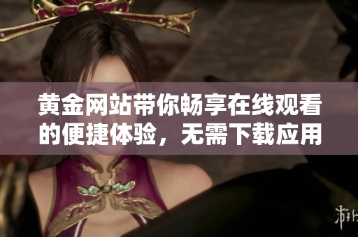 黄金网站带你畅享在线观看的便捷体验，无需下载应用程序
