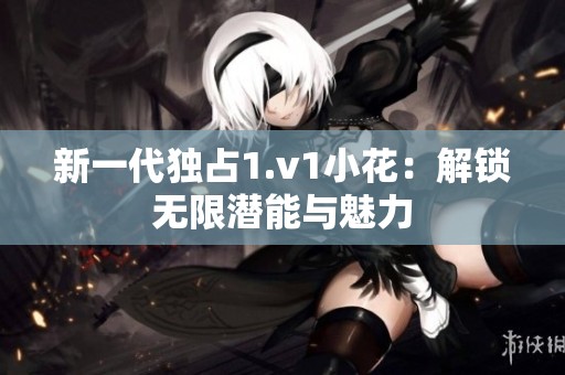 新一代独占1.v1小花：解锁无限潜能与魅力
