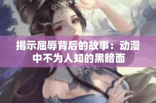 揭示屈辱背后的故事：动漫中不为人知的黑暗面