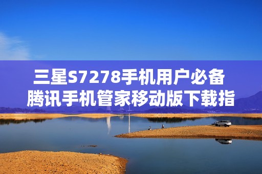 三星S7278手机用户必备 腾讯手机管家移动版下载指南