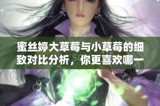 蜜丝婷大草莓与小草莓的细致对比分析，你更喜欢哪一款？
