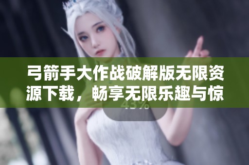 弓箭手大作战破解版无限资源下载，畅享无限乐趣与惊喜