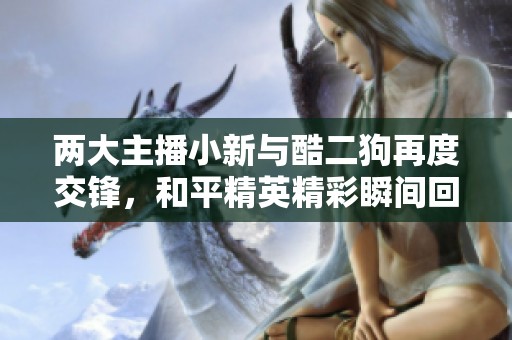 两大主播小新与酷二狗再度交锋，和平精英精彩瞬间回顾
