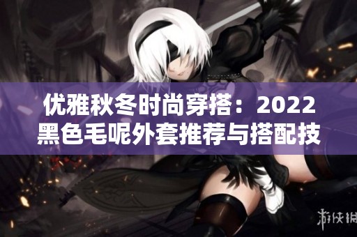 优雅秋冬时尚穿搭：2022黑色毛呢外套推荐与搭配技巧
