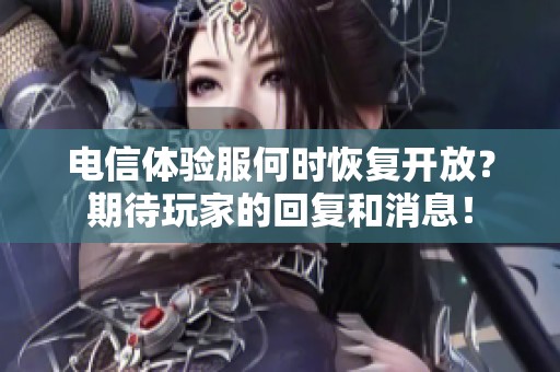 电信体验服何时恢复开放？期待玩家的回复和消息！