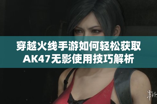 穿越火线手游如何轻松获取AK47无影使用技巧解析