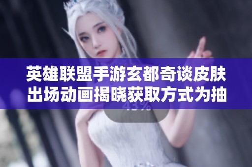英雄联盟手游玄都奇谈皮肤出场动画揭晓获取方式为抽奖活动