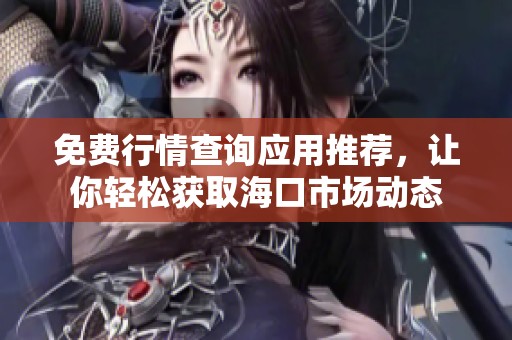 免费行情查询应用推荐，让你轻松获取海口市场动态