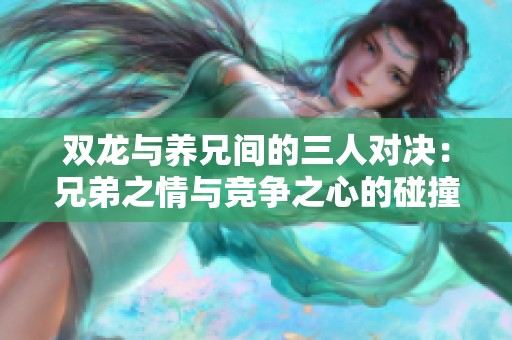 双龙与养兄间的三人对决：兄弟之情与竞争之心的碰撞