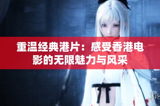 重温经典港片：感受香港电影的无限魅力与风采
