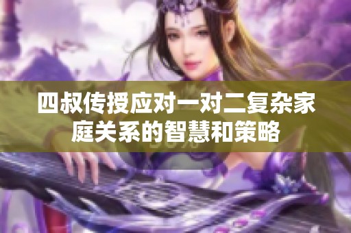 四叔传授应对一对二复杂家庭关系的智慧和策略