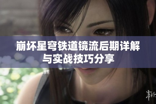 崩坏星穹铁道镜流后期详解与实战技巧分享