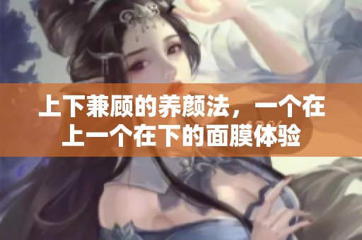 上下兼顾的养颜法，一个在上一个在下的面膜体验