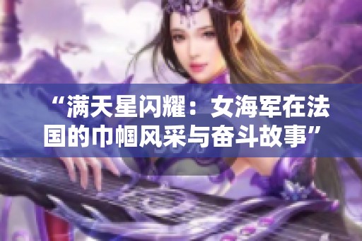 “满天星闪耀：女海军在法国的巾帼风采与奋斗故事”