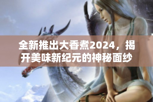 全新推出大香煮2024，揭开美味新纪元的神秘面纱