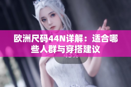 欧洲尺码44N详解：适合哪些人群与穿搭建议