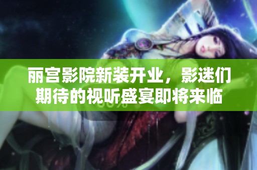 丽宫影院新装开业，影迷们期待的视听盛宴即将来临