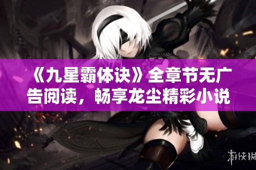 《九星霸体诀》全章节无广告阅读，畅享龙尘精彩小说体验
