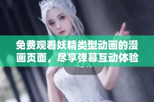 免费观看妖精类型动画的漫画页面，尽享弹幕互动体验
