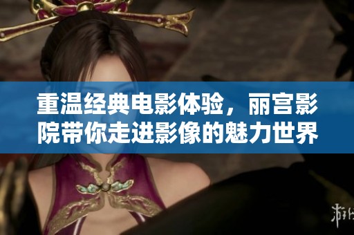 重温经典电影体验，丽宫影院带你走进影像的魅力世界
