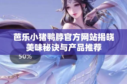 芭乐小猪鸭脖官方网站揭晓美味秘诀与产品推荐