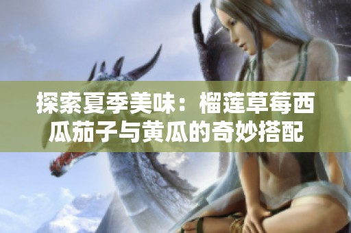 探索夏季美味：榴莲草莓西瓜茄子与黄瓜的奇妙搭配