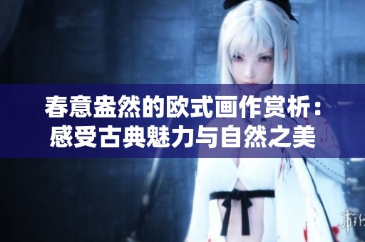 春意盎然的欧式画作赏析：感受古典魅力与自然之美