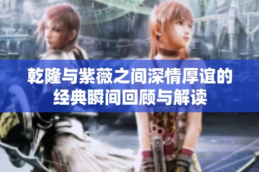 乾隆与紫薇之间深情厚谊的经典瞬间回顾与解读