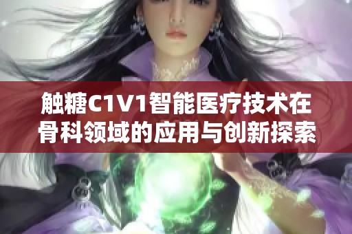 触糖C1V1智能医疗技术在骨科领域的应用与创新探索