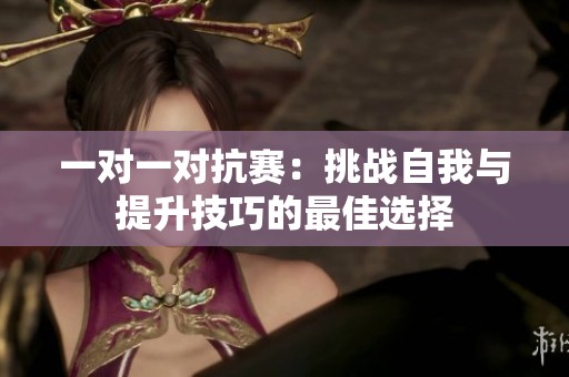 一对一对抗赛：挑战自我与提升技巧的最佳选择