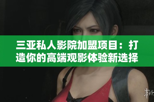 三亚私人影院加盟项目：打造你的高端观影体验新选择