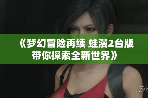 《梦幻冒险再续 蛙漫2台版带你探索全新世界》