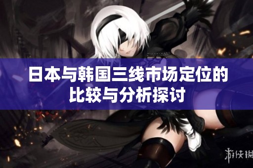 日本与韩国三线市场定位的比较与分析探讨