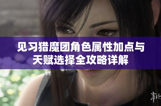 见习猎魔团角色属性加点与天赋选择全攻略详解
