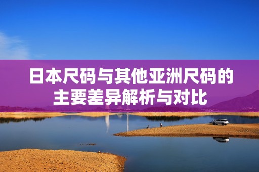 日本尺码与其他亚洲尺码的主要差异解析与对比