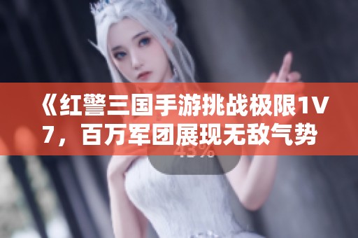 《红警三国手游挑战极限1V7，百万军团展现无敌气势》