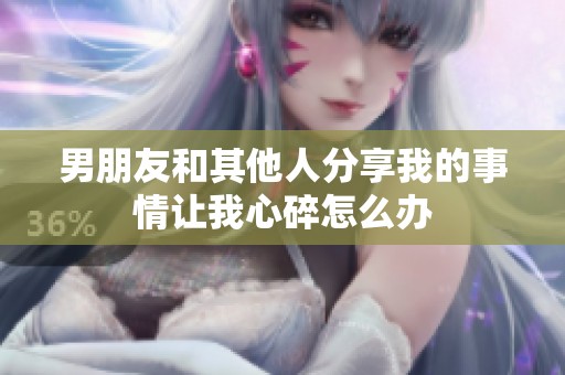 男朋友和其他人分享我的事情让我心碎怎么办