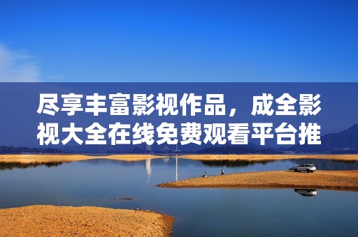 尽享丰富影视作品，成全影视大全在线免费观看平台推荐