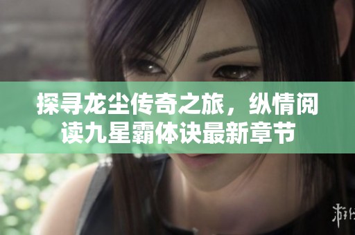 探寻龙尘传奇之旅，纵情阅读九星霸体诀最新章节