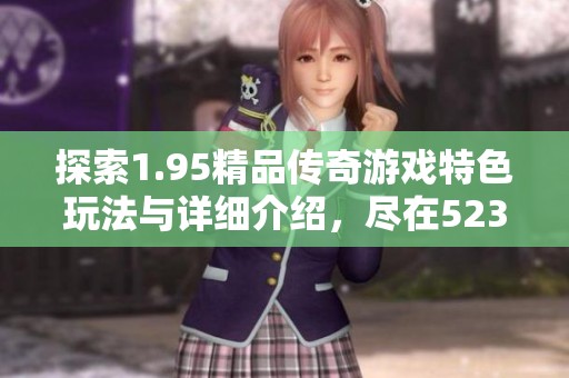 探索1.95精品传奇游戏特色玩法与详细介绍，尽在523手游网