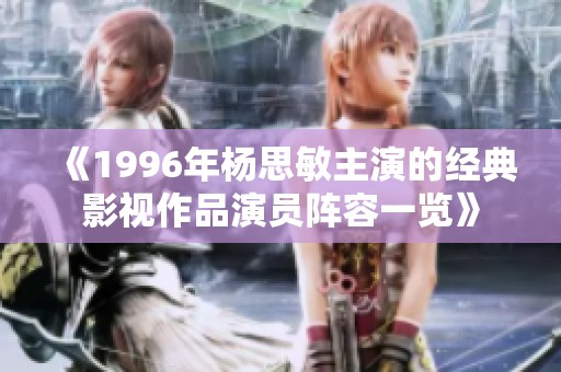 《1996年杨思敏主演的经典影视作品演员阵容一览》