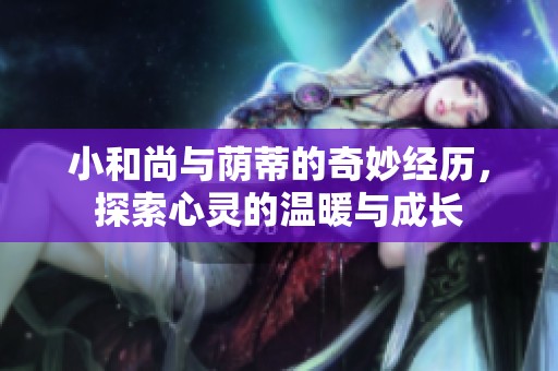 小和尚与荫蒂的奇妙经历，探索心灵的温暖与成长
